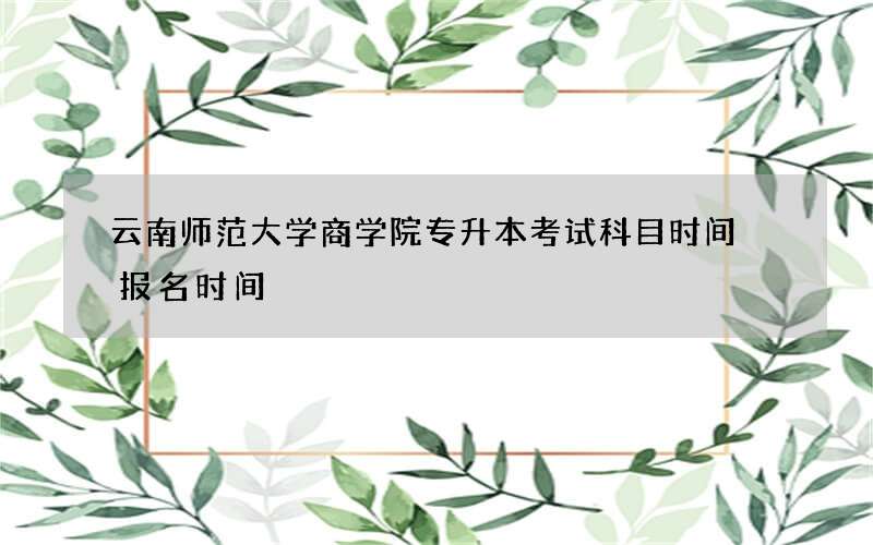 云南师范大学商学院专升本考试科目时间 报名时间